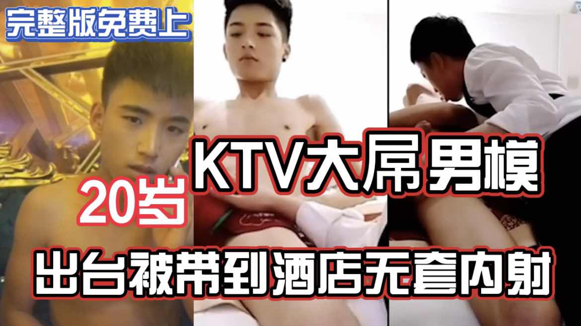 福利免費】20歲KTV大屌男模 出臺被帶到酒店無套內射 完整版上